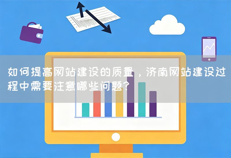 如何提高網站建設的質量，濟南網站建設過程中需要注意哪些問題？